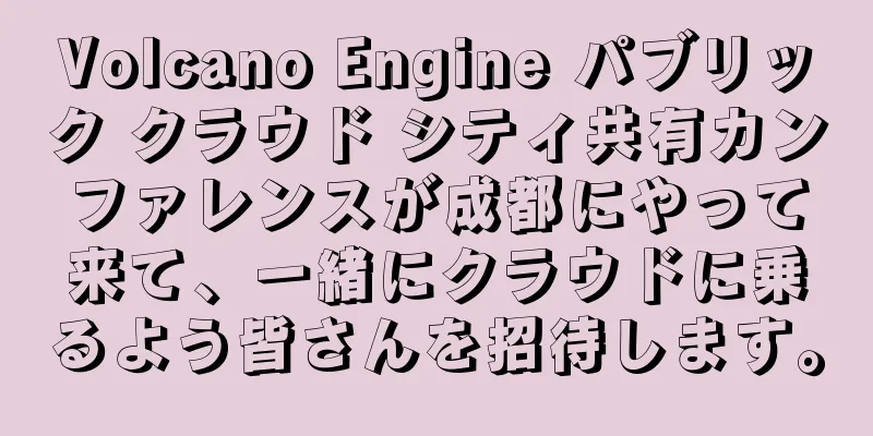 Volcano Engine パブリック クラウド シティ共有カンファレンスが成都にやって来て、一緒にクラウドに乗るよう皆さんを招待します。