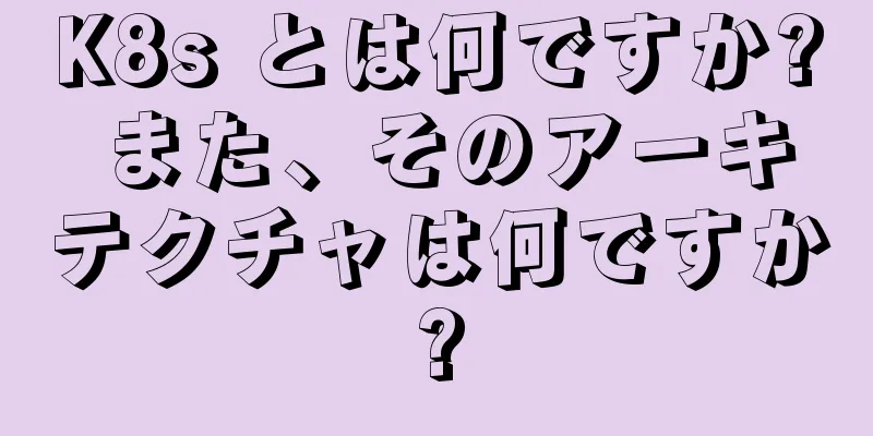 K8s とは何ですか? また、そのアーキテクチャは何ですか?