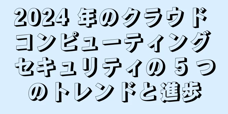 2024 年のクラウド コンピューティング セキュリティの 5 つのトレンドと進歩
