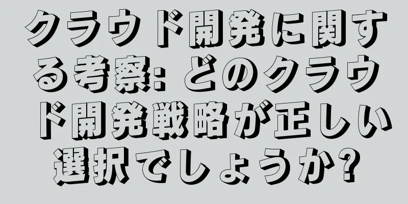クラウド開発に関する考察: どのクラウド開発戦略が正しい選択でしょうか?