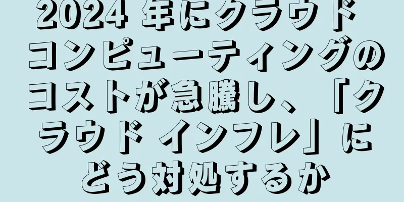 2024 年にクラウド コンピューティングのコストが急騰し、「クラウド インフレ」にどう対処するか