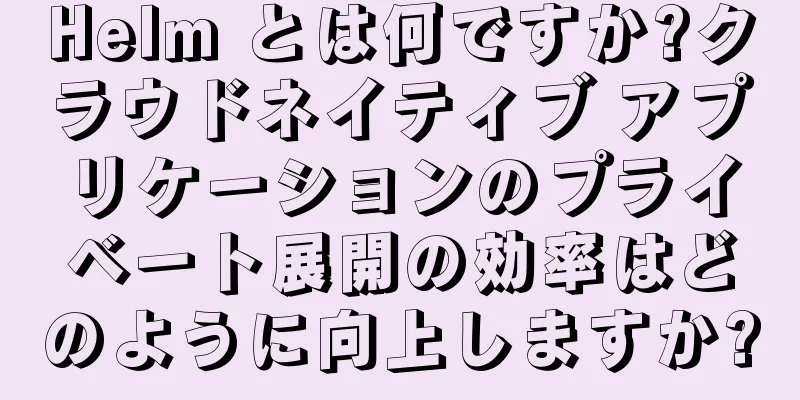Helm とは何ですか?クラウドネイティブ アプリケーションのプライベート展開の効率はどのように向上しますか?