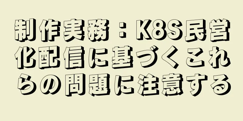 制作実務：K8S民営化配信に基づくこれらの問題に注意する