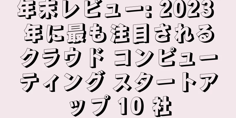 年末レビュー: 2023 年に最も注目されるクラウド コンピューティング スタートアップ 10 社