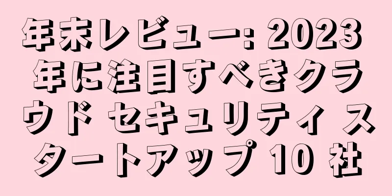 年末レビュー: 2023 年に注目すべきクラウド セキュリティ スタートアップ 10 社