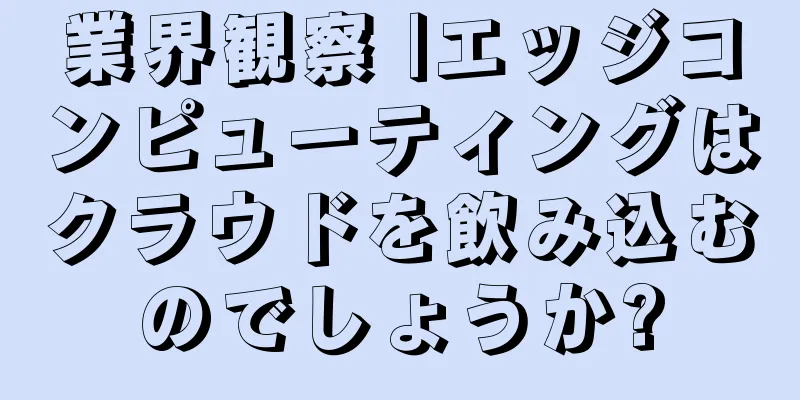 業界観察 |エッジコンピューティングはクラウドを飲み込むのでしょうか?
