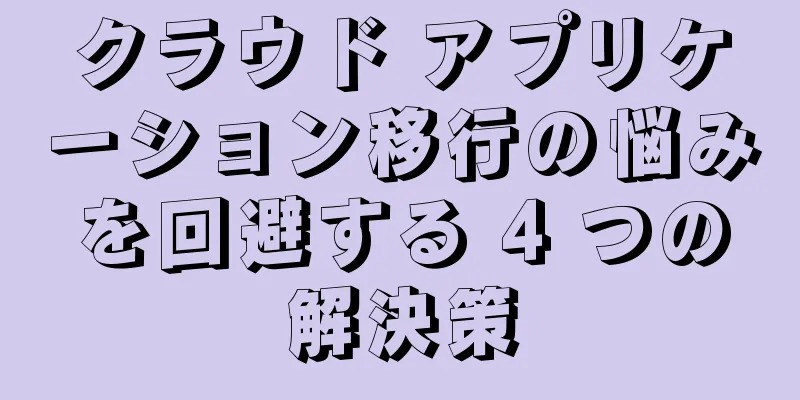 クラウド アプリケーション移行の悩みを回避する 4 つの解決策