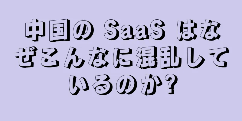 中国の SaaS はなぜこんなに混乱しているのか?