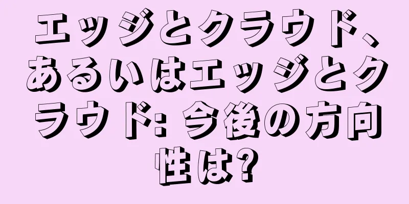 エッジとクラウド、あるいはエッジとクラウド: 今後の方向性は?