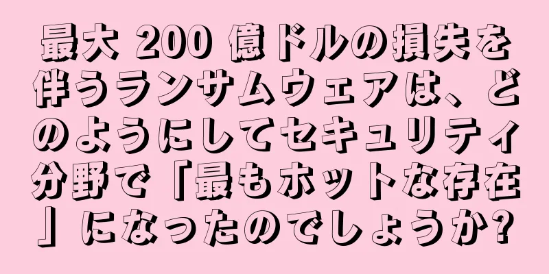 最大 200 億ドルの損失を伴うランサムウェアは、どのようにしてセキュリティ分野で「最もホットな存在」になったのでしょうか?