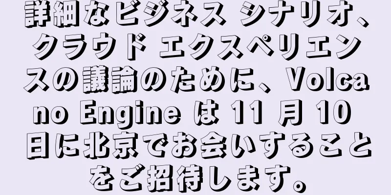詳細なビジネス シナリオ、クラウド エクスペリエンスの議論のために、Volcano Engine は 11 月 10 日に北京でお会いすることをご招待します。