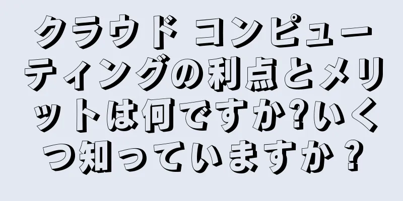 クラウド コンピューティングの利点とメリットは何ですか?いくつ知っていますか？