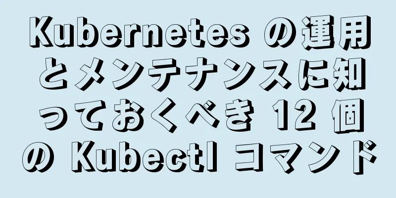 Kubernetes の運用とメンテナンスに知っておくべき 12 個の Kubectl コマンド