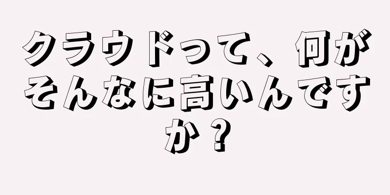 クラウドって、何がそんなに高いんですか？