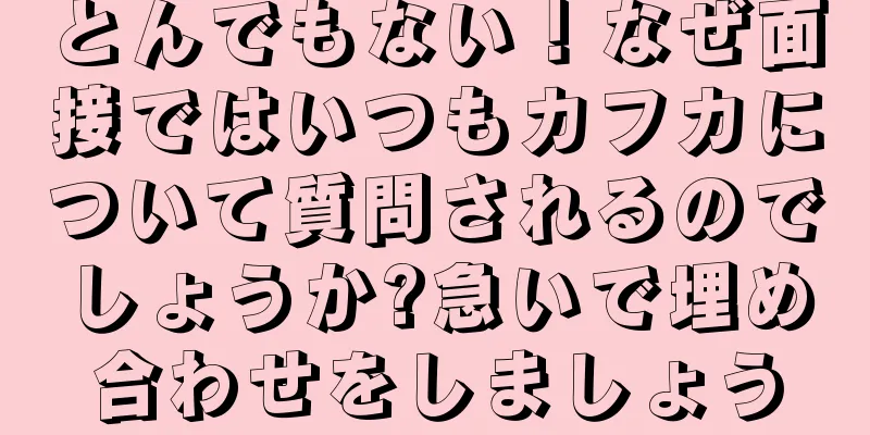 とんでもない！なぜ面接ではいつもカフカについて質問されるのでしょうか?急いで埋め合わせをしましょう