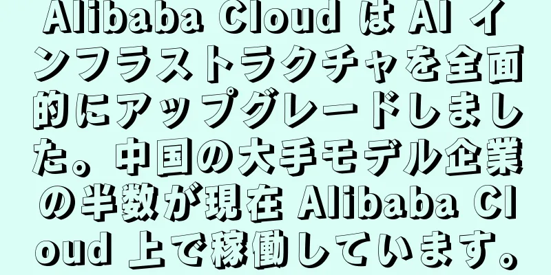 Alibaba Cloud は AI インフラストラクチャを全面的にアップグレードしました。中国の大手モデル企業の半数が現在 Alibaba Cloud 上で稼働しています。