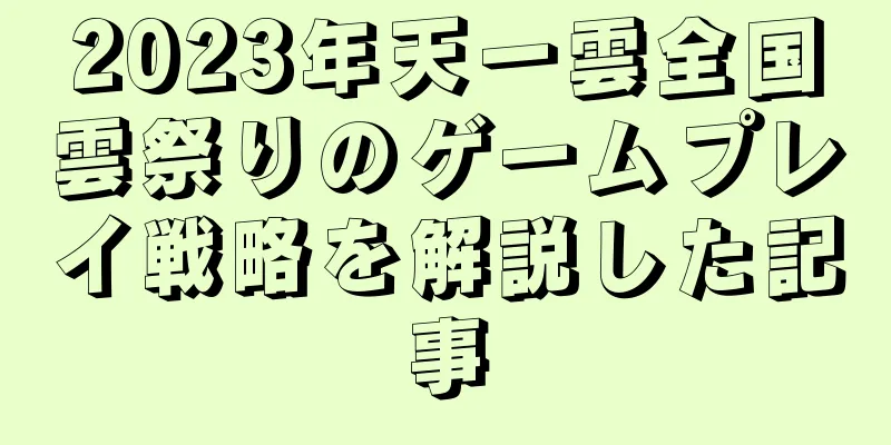 2023年天一雲全国雲祭りのゲームプレイ戦略を解説した記事