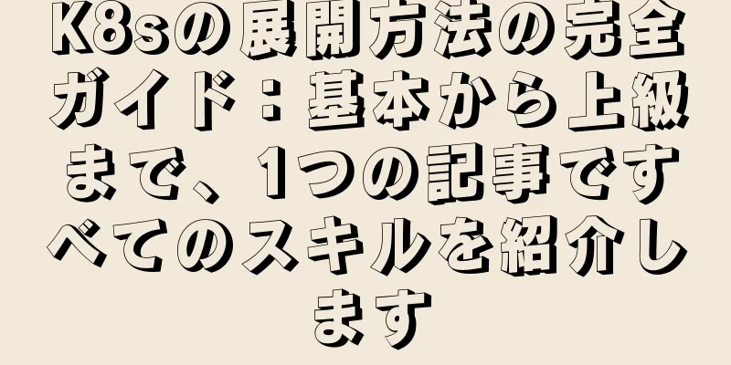 K8sの展開方法の完全ガイド：基本から上級まで、1つの記事ですべてのスキルを紹介します