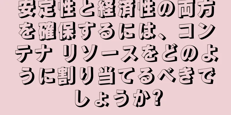 安定性と経済性の両方を確保するには、コンテナ リソースをどのように割り当てるべきでしょうか?