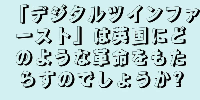「デジタルツインファースト」は英国にどのような革命をもたらすのでしょうか?