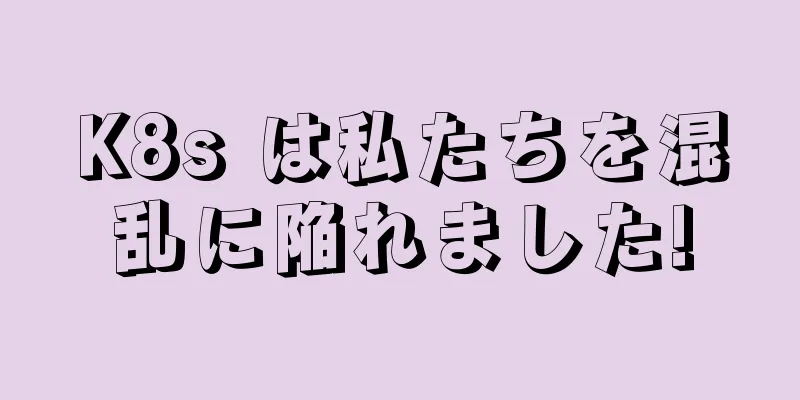K8s は私たちを混乱に陥れました!
