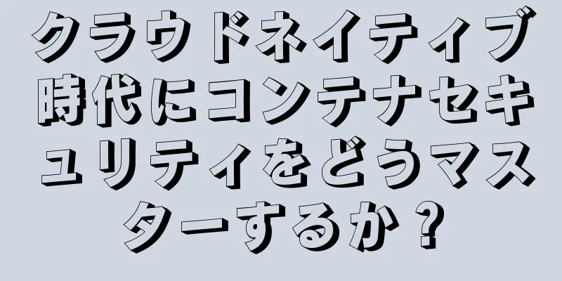 クラウドネイティブ時代にコンテナセキュリティをどうマスターするか？