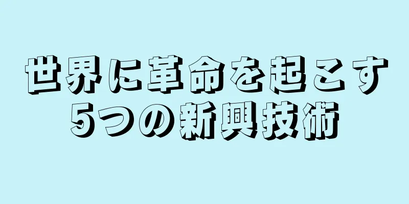 世界に革命を起こす5つの新興技術