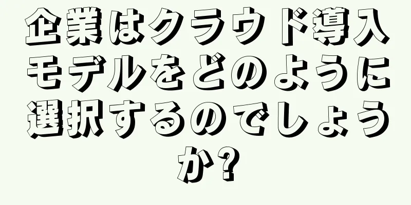 企業はクラウド導入モデルをどのように選択するのでしょうか?