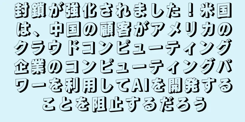 封鎖が強化されました！米国は、中国の顧客がアメリカのクラウドコンピューティング企業のコンピューティングパワーを利用してAIを開発することを阻止するだろう