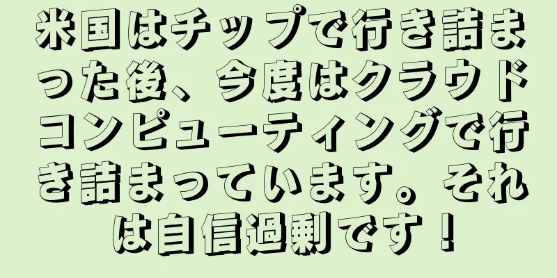 米国はチップで行き詰まった後、今度はクラウドコンピューティングで行き詰まっています。それは自信過剰です！