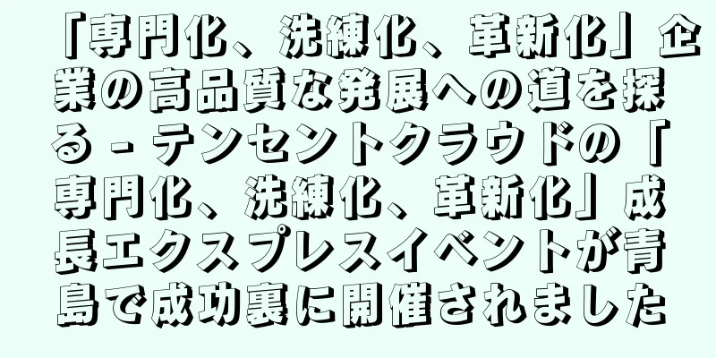「専門化、洗練化、革新化」企業の高品質な発展への道を探る - テンセントクラウドの「専門化、洗練化、革新化」成長エクスプレスイベントが青島で成功裏に開催されました