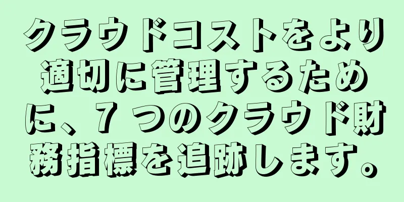 クラウドコストをより適切に管理するために、7 つのクラウド財務指標を追跡します。