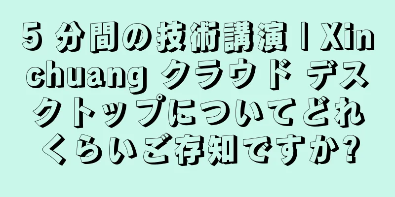 5 分間の技術講演 | Xinchuang クラウド デスクトップについてどれくらいご存知ですか?