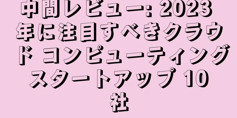 中間レビュー: 2023 年に注目すべきクラウド コンピューティング スタートアップ 10 社
