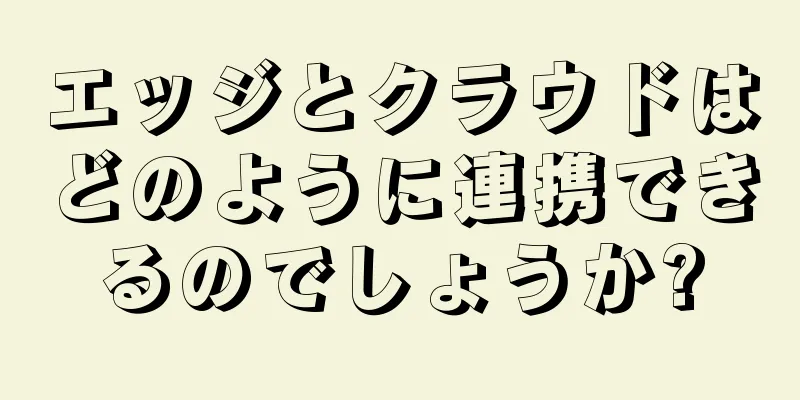 エッジとクラウドはどのように連携できるのでしょうか?