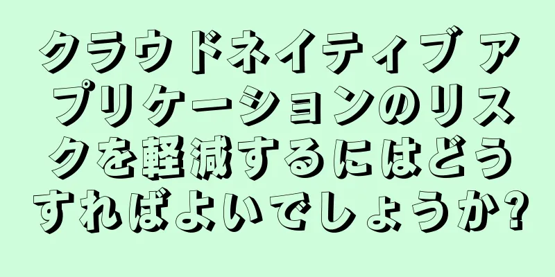 クラウドネイティブ アプリケーションのリスクを軽減するにはどうすればよいでしょうか?