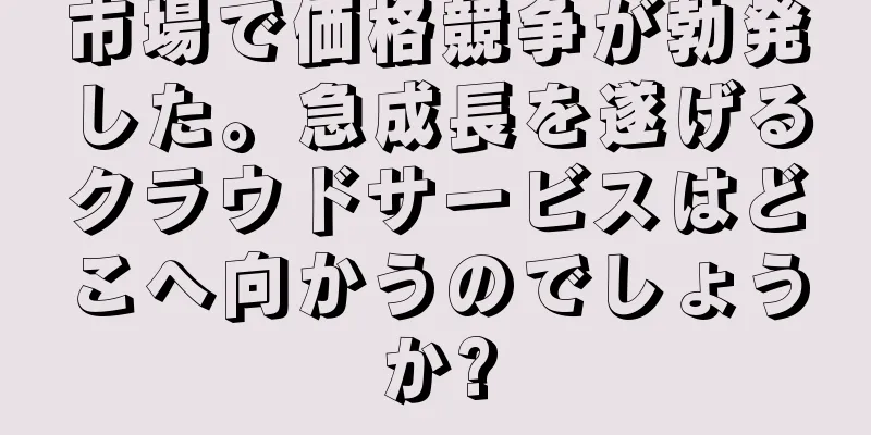市場で価格競争が勃発した。急成長を遂げるクラウドサービスはどこへ向かうのでしょうか?