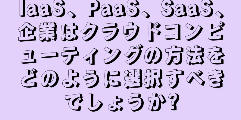 IaaS、PaaS、SaaS、企業はクラウドコンピューティングの方法をどのように選択すべきでしょうか?