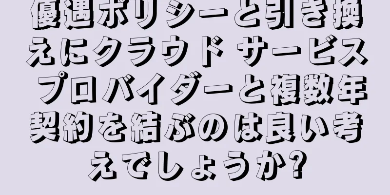 優遇ポリシーと引き換えにクラウド サービス プロバイダーと複数年契約を結ぶのは良い考えでしょうか?