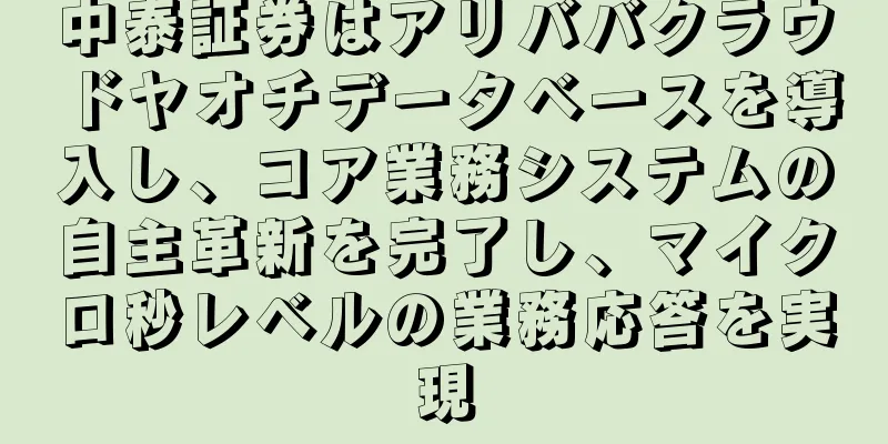 中泰証券はアリババクラウドヤオチデータベースを導入し、コア業務システムの自主革新を完了し、マイクロ秒レベルの業務応答を実現