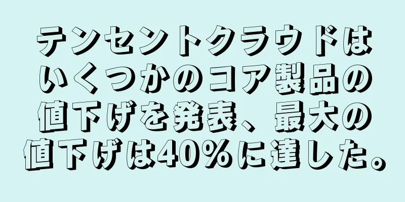 テンセントクラウドはいくつかのコア製品の値下げを発表、最大の値下げは40%に達した。