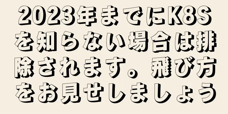 2023年までにK8Sを知らない場合は排除されます。飛び方をお見せしましょう