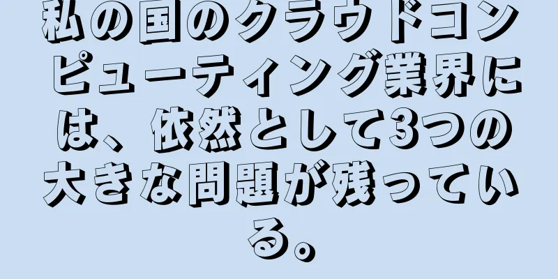 私の国のクラウドコンピューティング業界には、依然として3つの大きな問題が残っている。