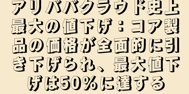 アリババクラウド史上最大の値下げ：コア製品の価格が全面的に引き下げられ、最大値下げは50％に達する