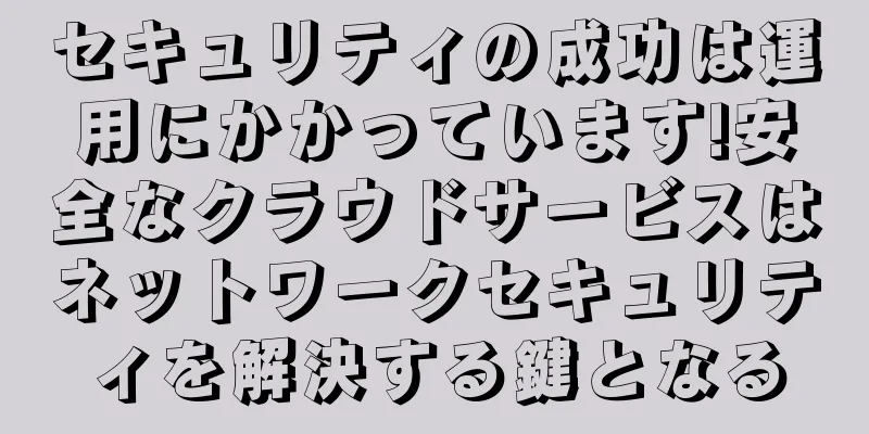 セキュリティの成功は運用にかかっています!安全なクラウドサービスはネットワークセキュリティを解決する鍵となる