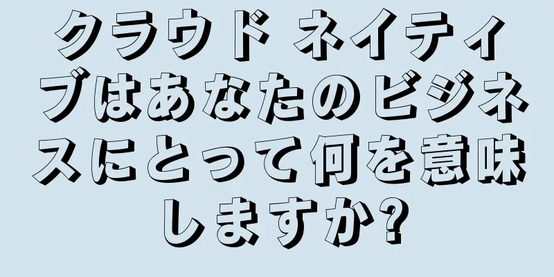 クラウド ネイティブはあなたのビジネスにとって何を意味しますか?