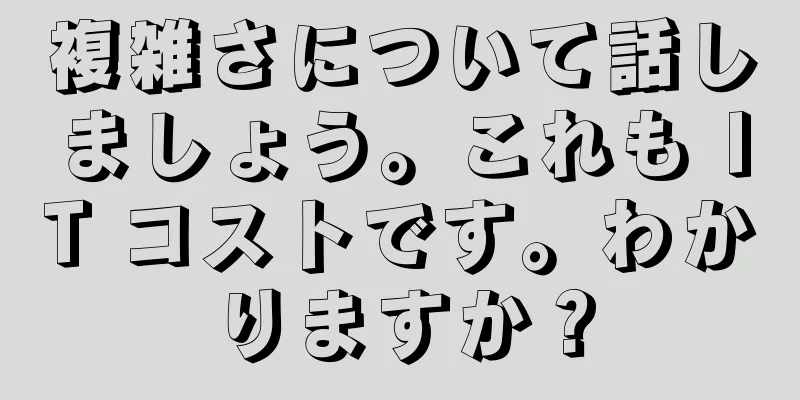 複雑さについて話しましょう。これも IT コストです。わかりますか？