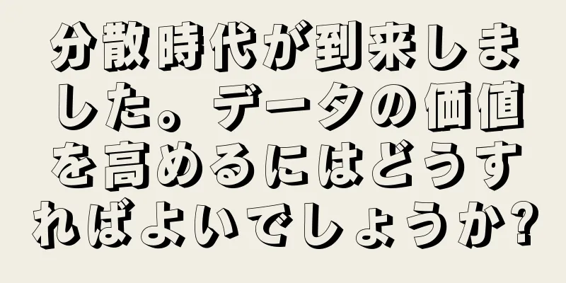 分散時代が到来しました。データの価値を高めるにはどうすればよいでしょうか?