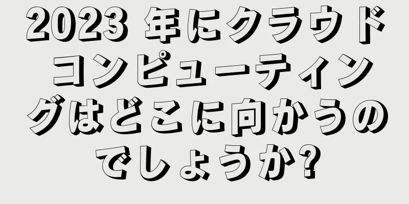 2023 年にクラウド コンピューティングはどこに向かうのでしょうか?