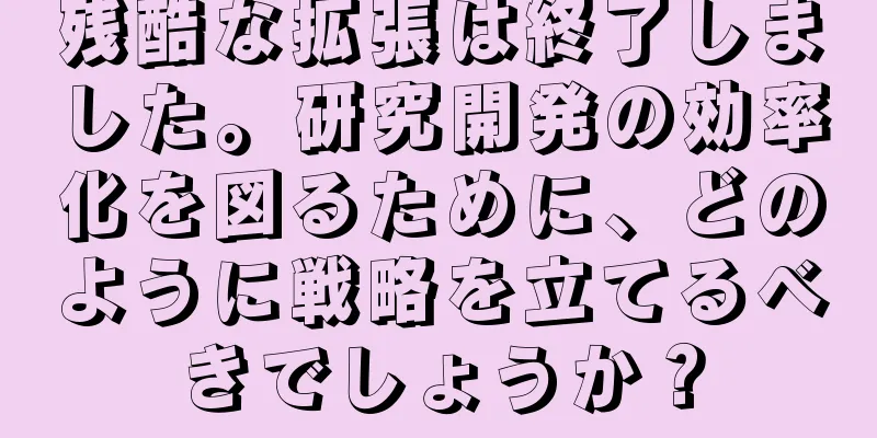 残酷な拡張は終了しました。研究開発の効率化を図るために、どのように戦略を立てるべきでしょうか？